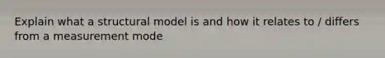 Explain what a structural model is and how it relates to / differs from a measurement mode