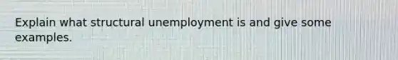 Explain what structural unemployment is and give some examples.