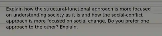 Explain how the structural-functional approach is more focused on understanding society as it is and how the social-conflict approach is more focused on social change. Do you prefer one approach to the other? Explain.