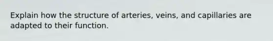 Explain how the structure of arteries, veins, and capillaries are adapted to their function.