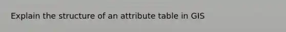 Explain the structure of an attribute table in GIS