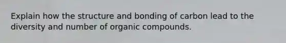 Explain how the structure and bonding of carbon lead to the diversity and number of organic compounds.