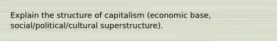 Explain the structure of capitalism (economic base, social/political/cultural superstructure).