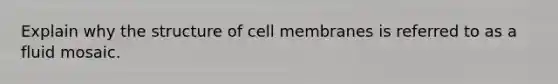 Explain why the structure of cell membranes is referred to as a fluid mosaic.