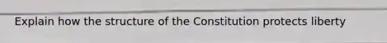 Explain how the structure of the Constitution protects liberty