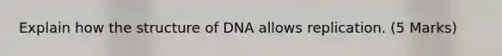 Explain how the structure of DNA allows replication. (5 Marks)