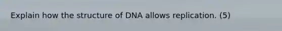 Explain how the structure of DNA allows replication. (5)