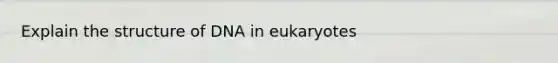 Explain the structure of DNA in eukaryotes