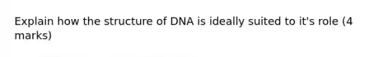 Explain how the structure of DNA is ideally suited to it's role (4 marks)