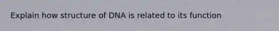 Explain how structure of DNA is related to its function