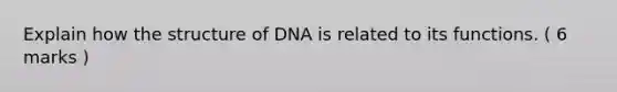 Explain how the structure of DNA is related to its functions. ( 6 marks )