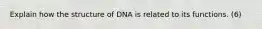 Explain how the structure of DNA is related to its functions. (6)