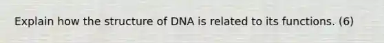 Explain how the structure of DNA is related to its functions. (6)