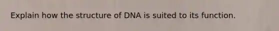 Explain how the structure of DNA is suited to its function.