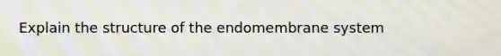 Explain the structure of the endomembrane system