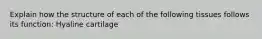 Explain how the structure of each of the following tissues follows its function: Hyaline cartilage