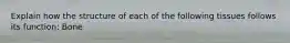 Explain how the structure of each of the following tissues follows its function: Bone