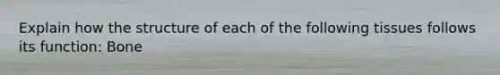 Explain how the structure of each of the following tissues follows its function: Bone