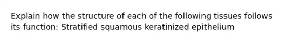 Explain how the structure of each of the following tissues follows its function: Stratified squamous keratinized epithelium