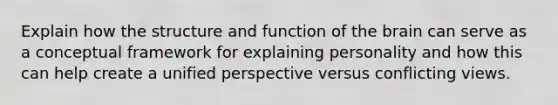 Explain how the structure and function of the brain can serve as a conceptual framework for explaining personality and how this can help create a unified perspective versus conflicting views.