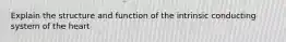 Explain the structure and function of the intrinsic conducting system of the heart