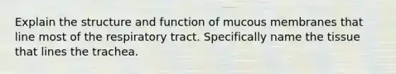 Explain the structure and function of mucous membranes that line most of the respiratory tract. Specifically name the tissue that lines the trachea.