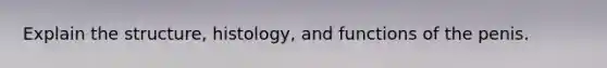 Explain the structure, histology, and functions of the penis.