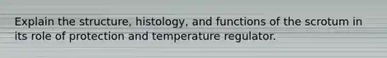 Explain the structure, histology, and functions of the scrotum in its role of protection and temperature regulator.