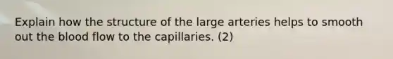 Explain how the structure of the large arteries helps to smooth out the blood flow to the capillaries. (2)