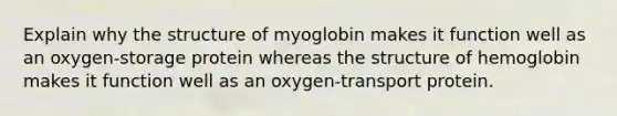 Explain why the structure of myoglobin makes it function well as an oxygen-storage protein whereas the structure of hemoglobin makes it function well as an oxygen-transport protein.