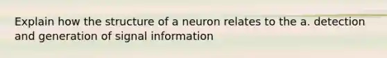 Explain how the structure of a neuron relates to the a. detection and generation of signal information