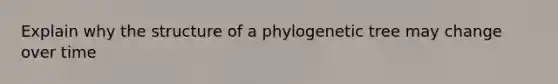 Explain why the structure of a phylogenetic tree may change over time