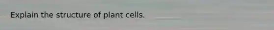 Explain the structure of plant cells.