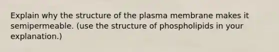 Explain why the structure of the plasma membrane makes it semipermeable. (use the structure of phospholipids in your explanation.)