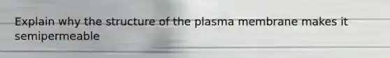 Explain why the structure of the plasma membrane makes it semipermeable