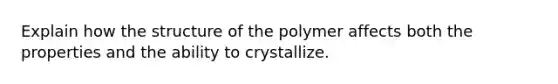 Explain how the structure of the polymer affects both the properties and the ability to crystallize.