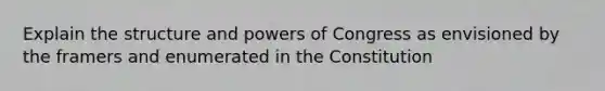 Explain the structure and powers of Congress as envisioned by the framers and enumerated in the Constitution