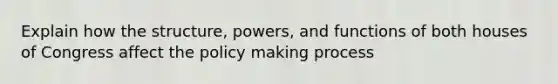 Explain how the structure, powers, and functions of both houses of Congress affect the policy making process