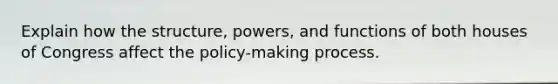 Explain how the structure, powers, and functions of both houses of Congress affect the policy-making process.