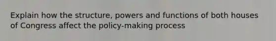 Explain how the structure, powers and functions of both houses of Congress affect the policy-making process