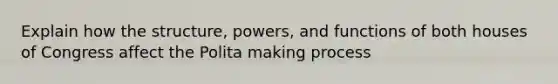 Explain how the structure, powers, and functions of both houses of Congress affect the Polita making process