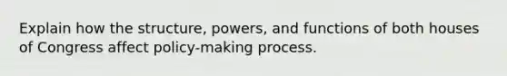 Explain how the structure, powers, and functions of both houses of Congress affect policy-making process.