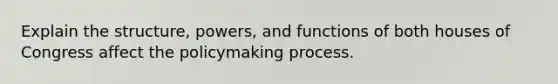 Explain the structure, powers, and functions of both houses of Congress affect <a href='https://www.questionai.com/knowledge/kIqvHwbzML-the-policymaking-process' class='anchor-knowledge'>the policymaking process</a>.