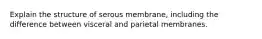 Explain the structure of serous membrane, including the difference between visceral and parietal membranes.