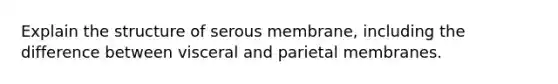 Explain the structure of serous membrane, including the difference between visceral and parietal membranes.