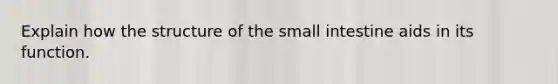 Explain how the structure of the small intestine aids in its function.