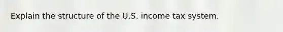 Explain the structure of the U.S. income tax system.