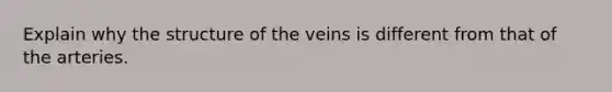 Explain why the structure of the veins is different from that of the arteries.