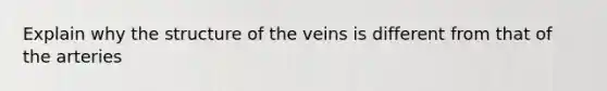 Explain why the structure of the veins is different from that of the arteries