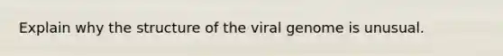 Explain why the structure of the viral genome is unusual.